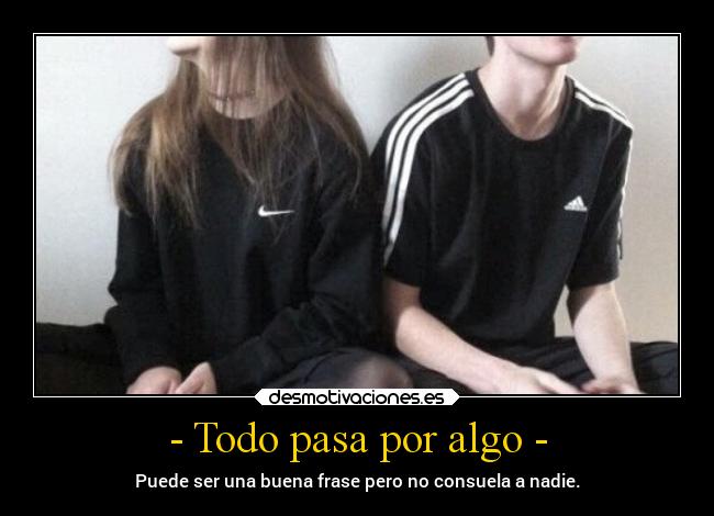 - Todo pasa por algo - - Puede ser una buena frase pero no consuela a nadie.