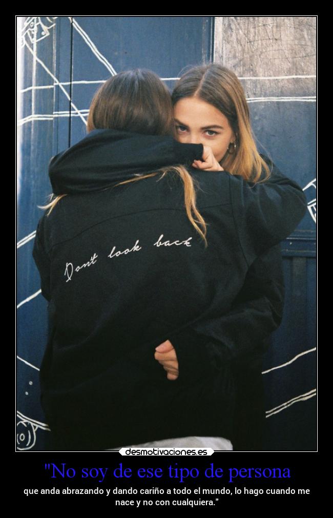 No soy de ese tipo de persona - que anda abrazando y dando cariño a todo el mundo, lo hago cuando me
nace y no con cualquiera.