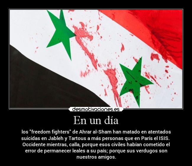 En un día - los freedom fighters de Ahrar al-Sham han matado en atentados
suicidas en Jableh y Tartous a más personas que en París el ISIS.
Occidente mientras, calla, porque esos civiles habían cometido el
error de permanecer leales a su país; porque sus verdugos son
nuestros amigos.