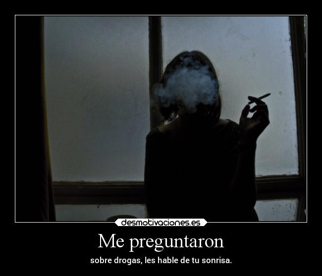 Me preguntaron - sobre drogas, les hable de tu sonrisa.