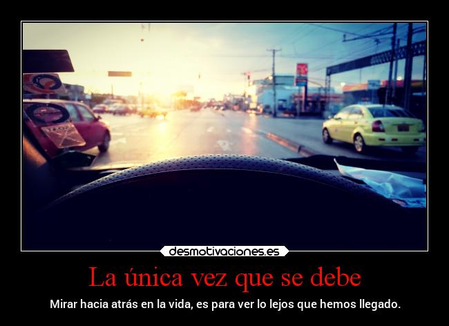 La única vez que se debe - Mirar hacia atrás en la vida, es para ver lo lejos que hemos llegado.