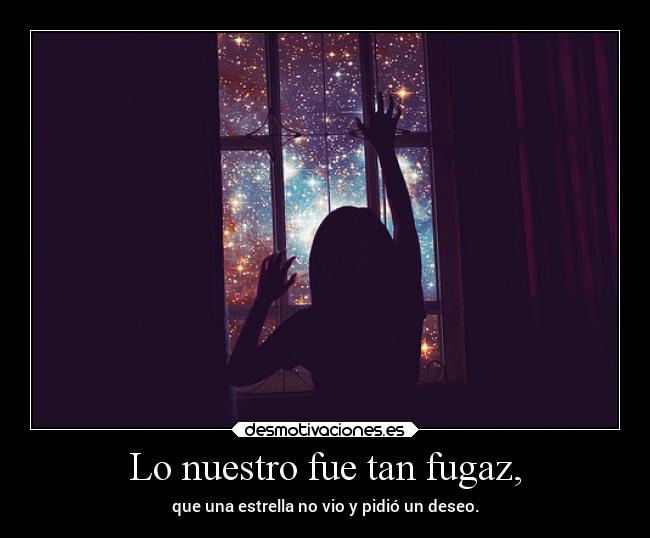 Lo nuestro fue tan fugaz, -