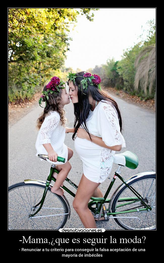 -Mama,¿que es seguir la moda? - - Renunciar a tu criterio para conseguir la falsa aceptación de una
mayoría de imbéciles