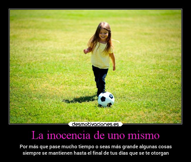La inocencia de uno mismo - Por más que pase mucho tiempo o seas más grande algunas cosas
siempre se mantienen hasta el final de tus días que se te otorgan