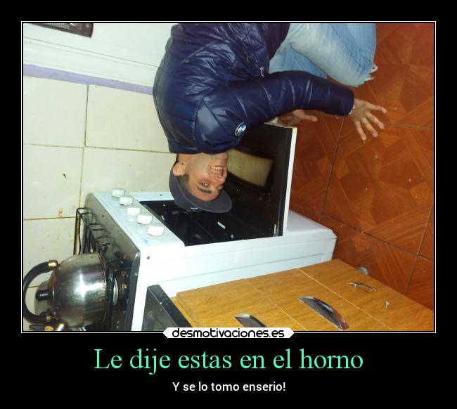 Le dije estas en el horno -