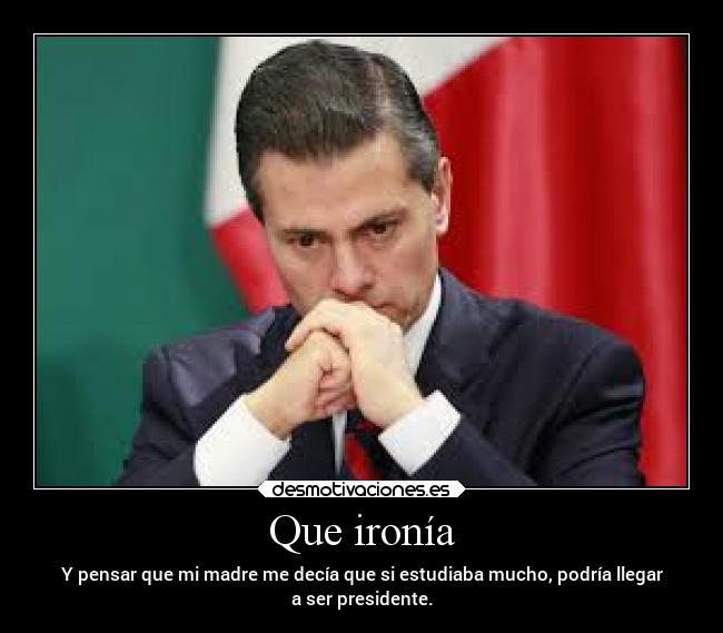 Que ironía - Y pensar que mi madre me decía que si estudiaba mucho, podría llegar
a ser presidente.