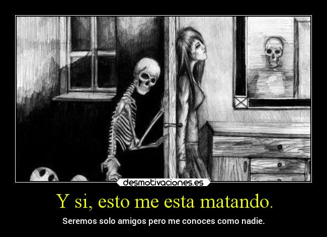 Y si, esto me esta matando. - Seremos solo amigos pero me conoces como nadie.