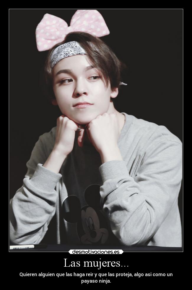 Las mujeres... - Quieren alguien que las haga reir y que las proteja, algo asi como un
payaso ninja.