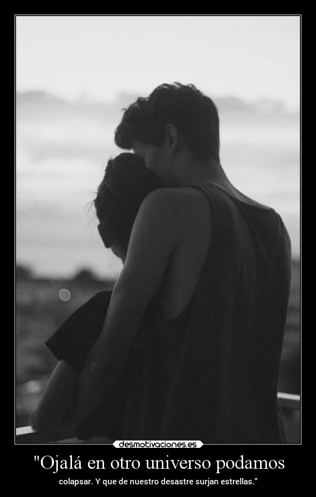 Ojalá en otro universo podamos - colapsar. Y que de nuestro desastre surjan estrellas.