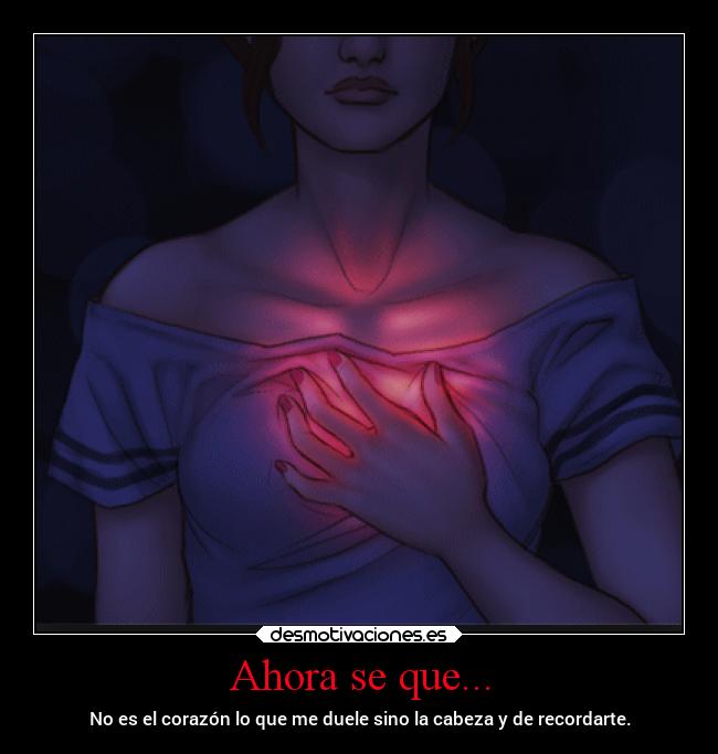 Ahora se que... - No es el corazón lo que me duele sino la cabeza y de recordarte.