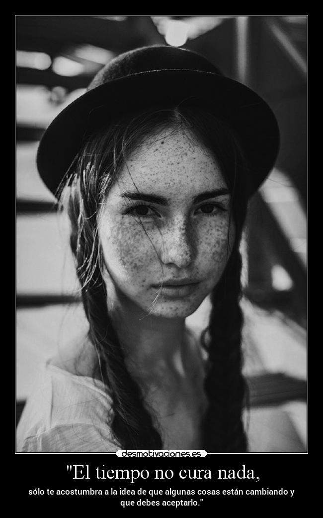 El tiempo no cura nada, - sólo te acostumbra a la idea de que algunas cosas están cambiando y
que debes aceptarlo.