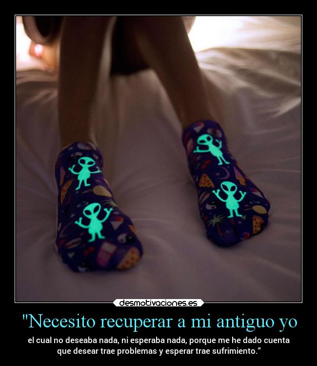 Necesito recuperar a mi antiguo yo - el cual no deseaba nada, ni esperaba nada, porque me he dado cuenta
que desear trae problemas y esperar trae sufrimiento.