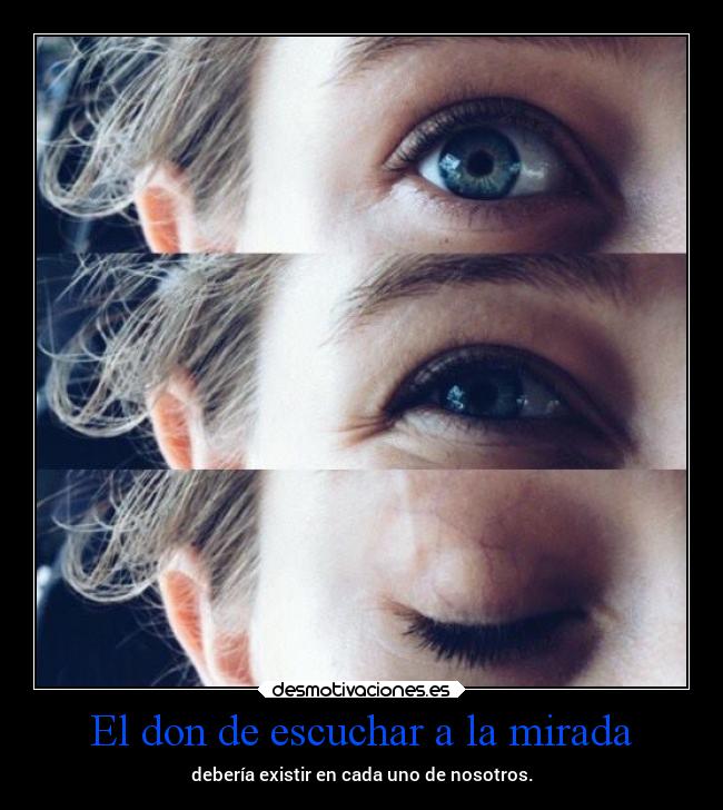El don de escuchar a la mirada - debería existir en cada uno de nosotros.