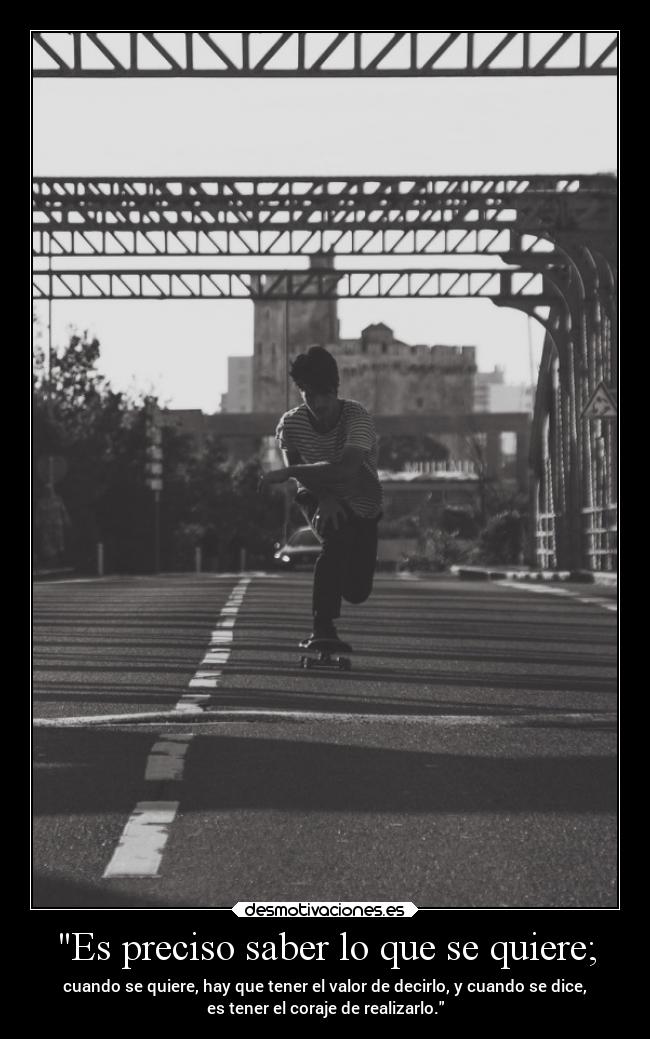 Es preciso saber lo que se quiere; - cuando se quiere, hay que tener el valor de decirlo, y cuando se dice,
es tener el coraje de realizarlo.