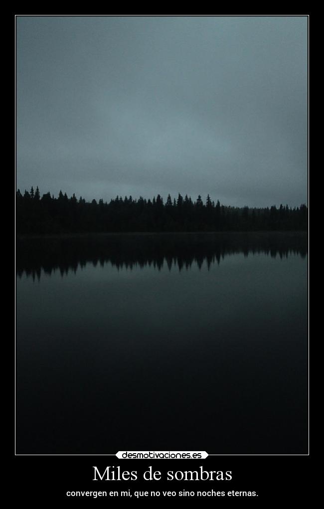Miles de sombras - convergen en mi, que no veo sino noches eternas.