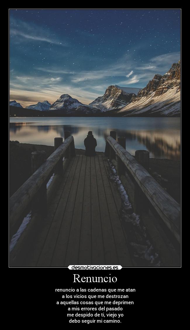 Renuncio - renuncio a las cadenas que me atan
a los vicios que me destrozan
a aquellas cosas que me deprimen
a mis errores del pasado
me despido de ti, viejo yo
debo seguir mi camino.
