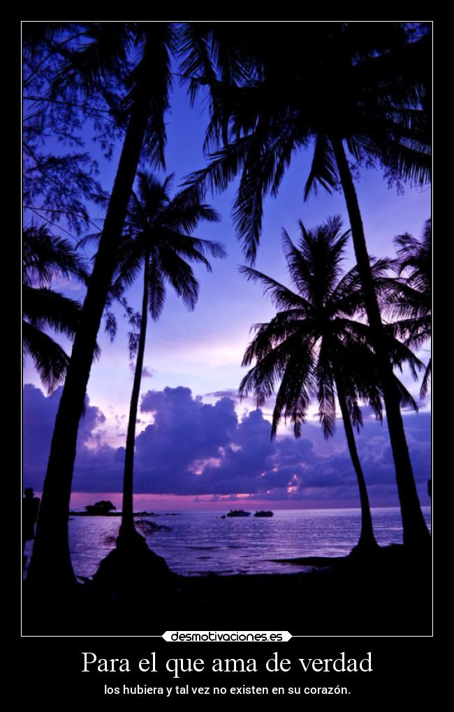 Para el que ama de verdad - los hubiera y tal vez no existen en su corazón.