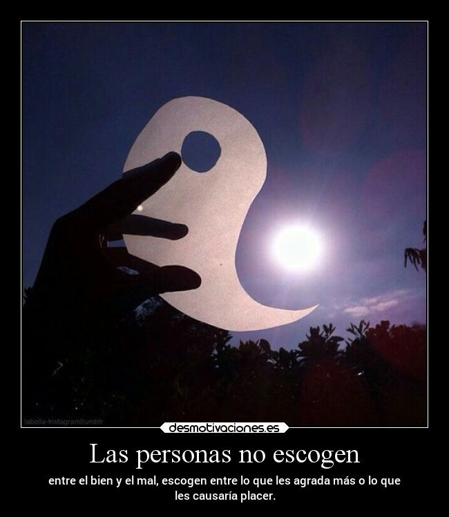 Las personas no escogen - entre el bien y el mal, escogen entre lo que les agrada más o lo que
les causaría placer.