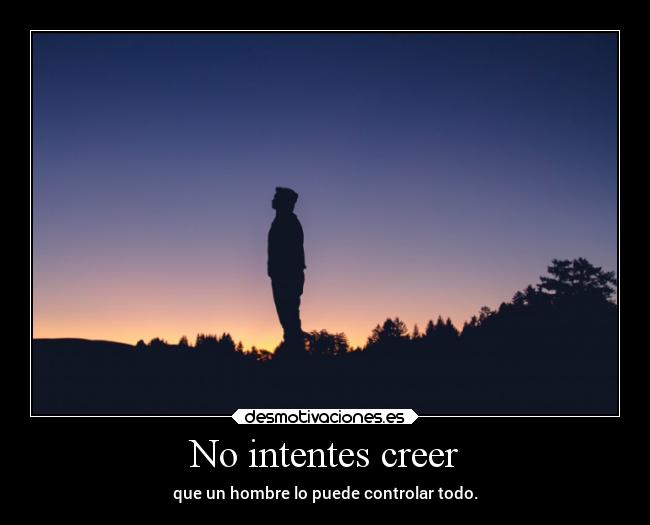 No intentes creer - que un hombre lo puede controlar todo.