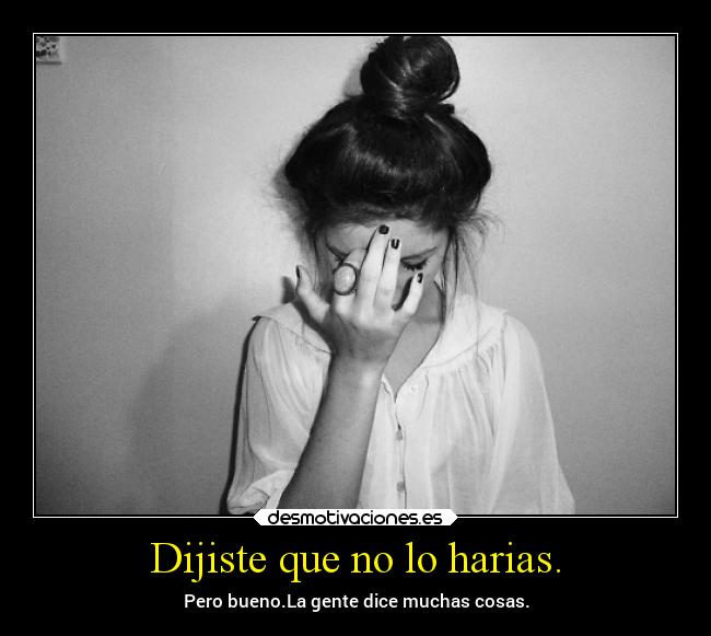 Dijiste que no lo harias. - Pero bueno.La gente dice muchas cosas.