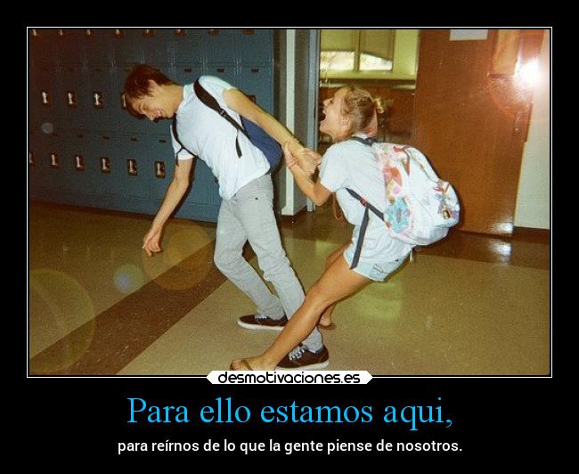 Para ello estamos aqui, - para reírnos de lo que la gente piense de nosotros.