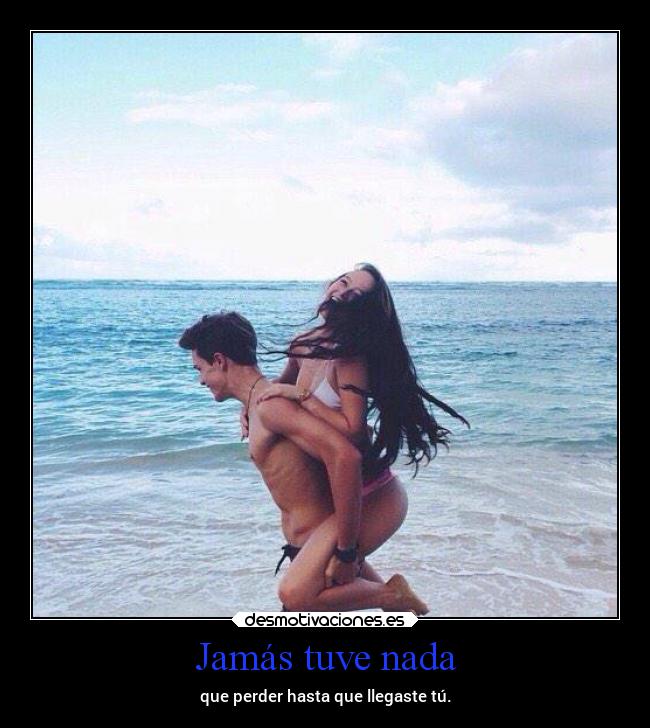 Jamás tuve nada - que perder hasta que llegaste tú.