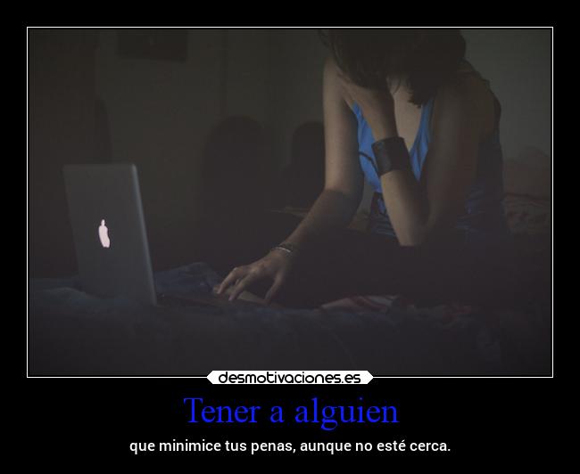 Tener a alguien - que minimice tus penas, aunque no esté cerca.