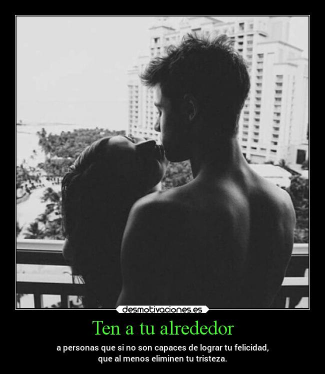 Ten a tu alrededor - a personas que si no son capaces de lograr tu felicidad,
que al menos eliminen tu tristeza.