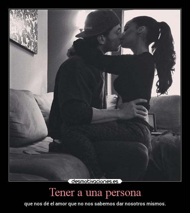 Tener a una persona - que nos dé el amor que no nos sabemos dar nosotros mismos.