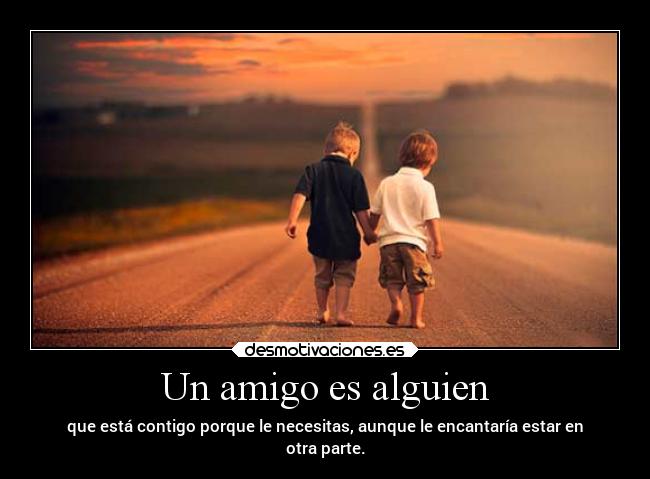 Un amigo es alguien - que está contigo porque le necesitas, aunque le encantaría estar en
otra parte.