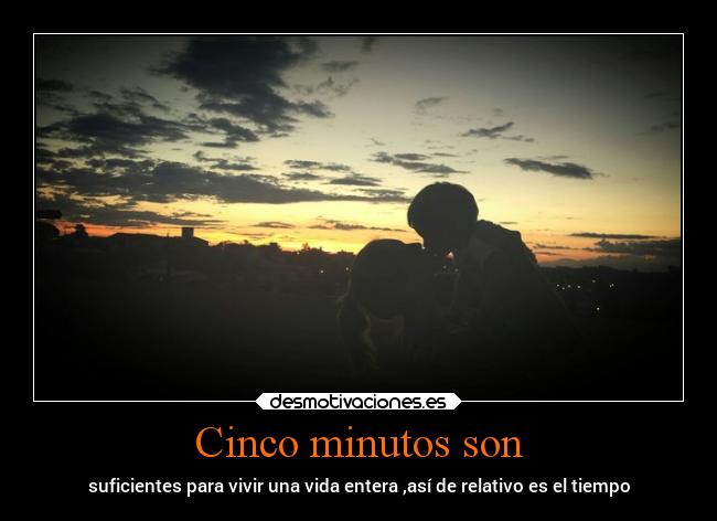 Cinco minutos son - suficientes para vivir una vida entera ,así de relativo es el tiempo