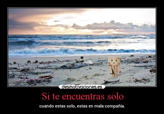 Si te encuentras solo - cuando estas solo, estas en mala compañía.