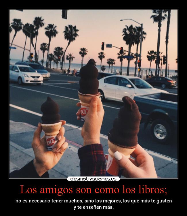 Los amigos son como los libros; - no es necesario tener muchos, sino los mejores, los que más te gusten
y te enseñen más.