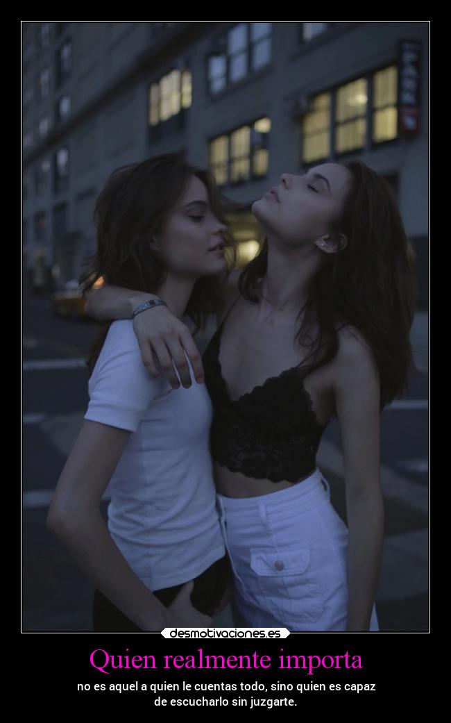 Quien realmente importa - no es aquel a quien le cuentas todo, sino quien es capaz
de escucharlo sin juzgarte.