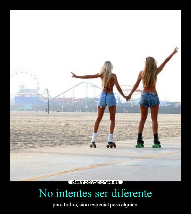 No intentes ser diferente - para todos, sino especial para alguien.