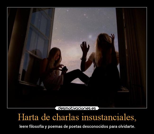 Harta de charlas insustanciales, - leere filosofía y poemas de poetas desconocidos para olvidarte.