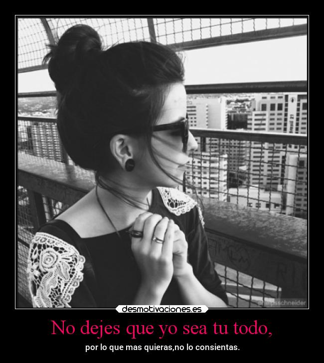 No dejes que yo sea tu todo, -