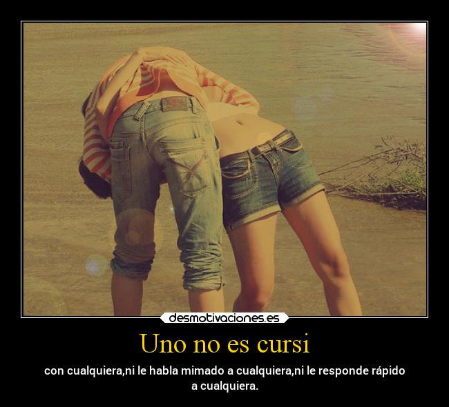 Uno no es cursi - con cualquiera,ni le habla mimado a cualquiera,ni le responde rápido
a cualquiera.