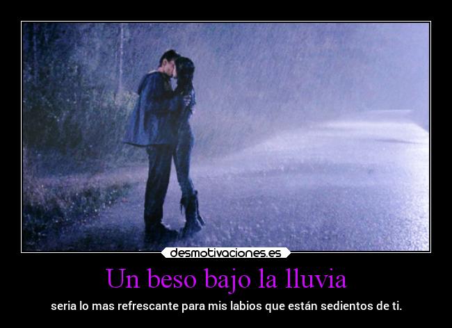Un beso bajo la lluvia - seria lo mas refrescante para mis labios que están sedientos de ti.
