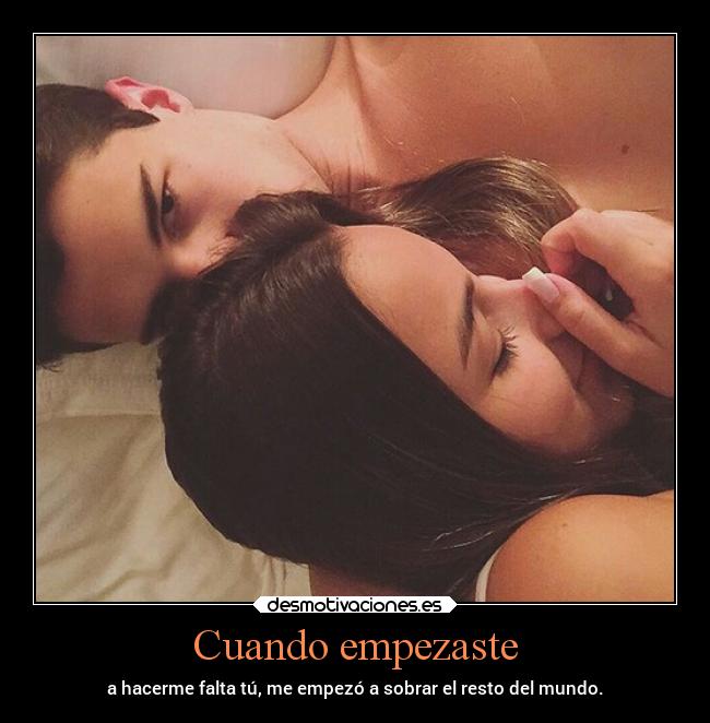 Cuando empezaste - a hacerme falta tú, me empezó a sobrar el resto del mundo.