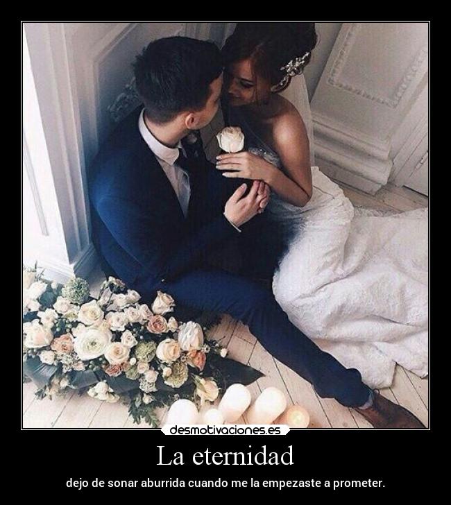 La eternidad - dejo de sonar aburrida cuando me la empezaste a prometer.