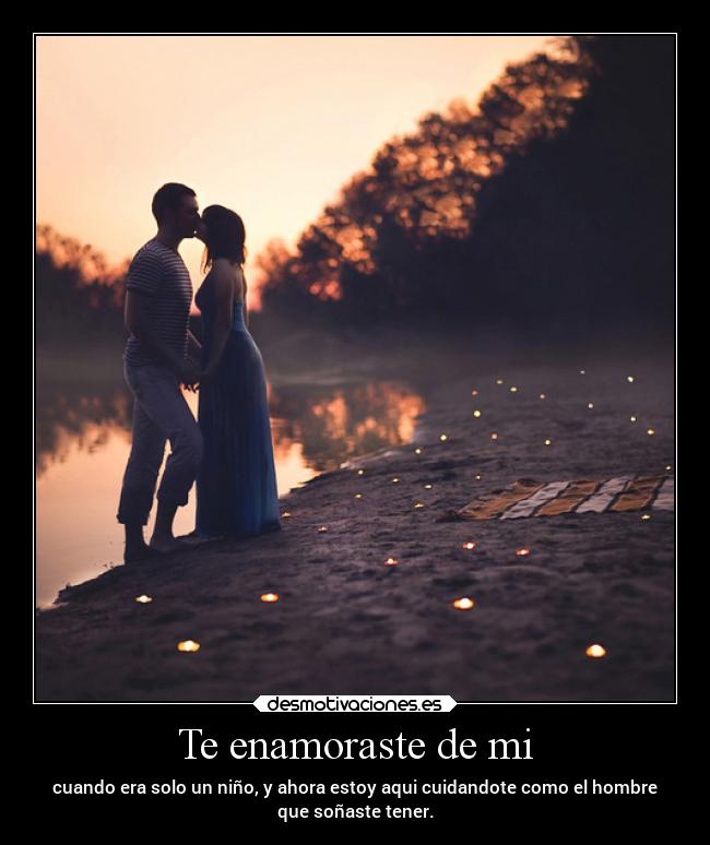 Te enamoraste de mi - cuando era solo un niño, y ahora estoy aqui cuidandote como el hombre
que soñaste tener.