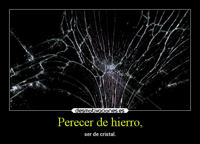 Perecer de hierro, - ser de cristal.