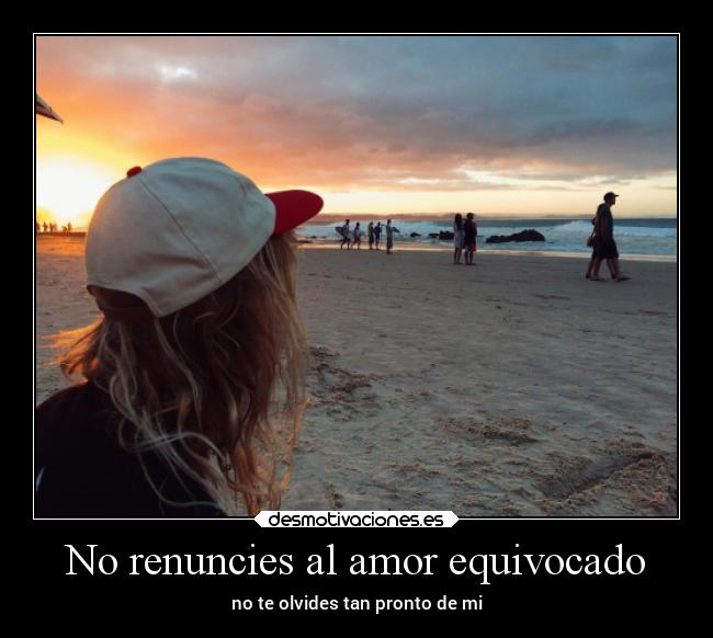 No renuncies al amor equivocado - no te olvides tan pronto de mi