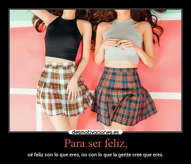 Para ser feliz, - sé feliz con lo que eres, no con lo que la gente cree que eres.