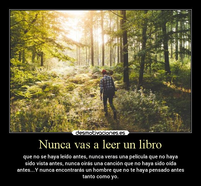 Nunca vas a leer un libro - que no se haya leído antes, nunca veras una película que no haya
sido vista antes, nunca oirás una canción que no haya sido oída
antes...Y nunca encontrarás un hombre que no te haya pensado antes
tanto como yo.