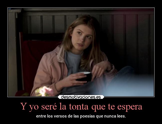 Y yo seré la tonta que te espera - entre los versos de las poesías que nunca lees.