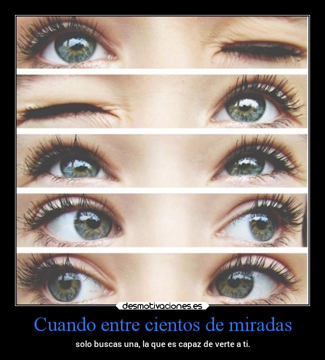 Cuando entre cientos de miradas - solo buscas una, la que es capaz de verte a ti.