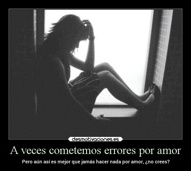 A veces cometemos errores por amor - Pero aún así es mejor que jamás hacer nada por amor, ¿no crees?