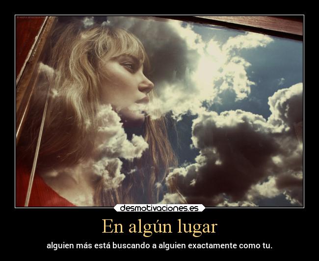 En algún lugar - alguien más está buscando a alguien exactamente como tu.